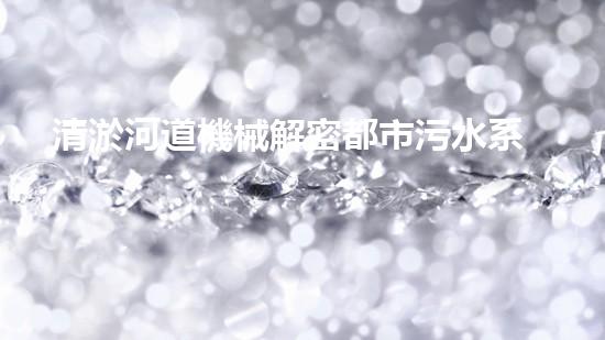 清淤河道機械解密都市污水系統(tǒng)：技術(shù)的創(chuàng)新應(yīng)用！
